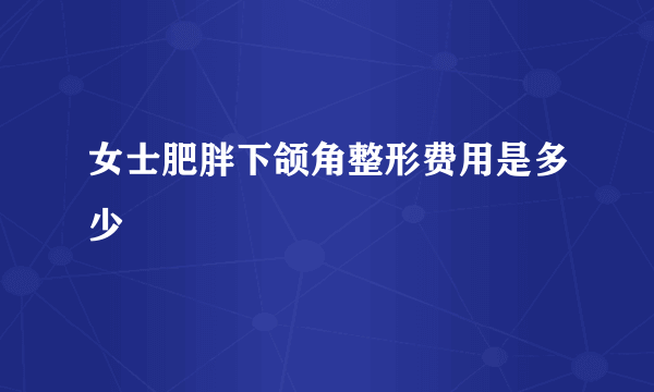 女士肥胖下颌角整形费用是多少