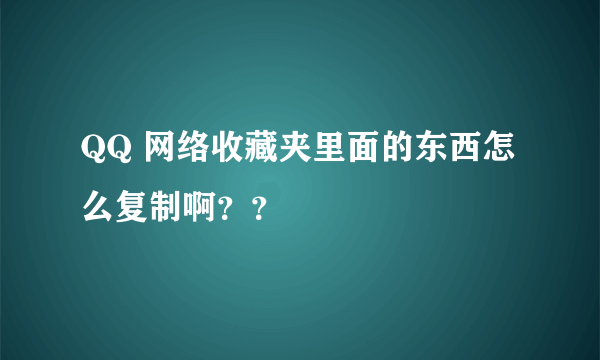 QQ 网络收藏夹里面的东西怎么复制啊？？