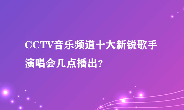 CCTV音乐频道十大新锐歌手演唱会几点播出？