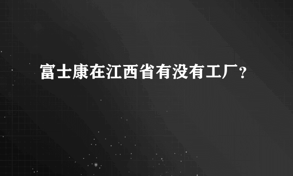 富士康在江西省有没有工厂？