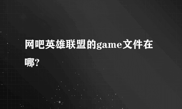 网吧英雄联盟的game文件在哪?