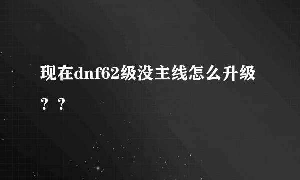 现在dnf62级没主线怎么升级？？