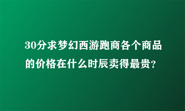 30分求梦幻西游跑商各个商品的价格在什么时辰卖得最贵？