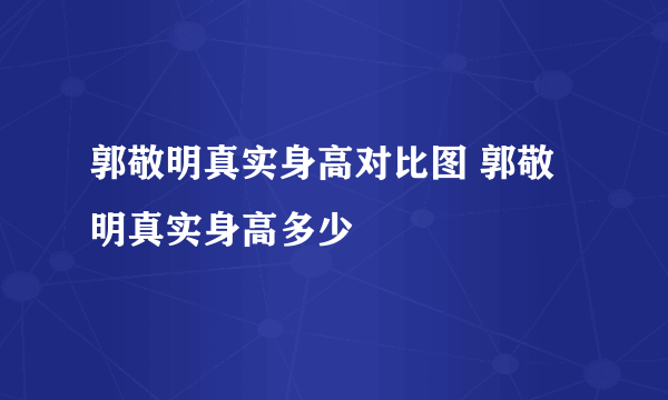 郭敬明真实身高对比图 郭敬明真实身高多少