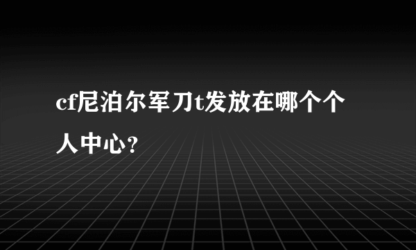 cf尼泊尔军刀t发放在哪个个人中心？