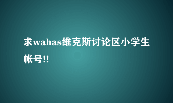 求wahas维克斯讨论区小学生帐号!!