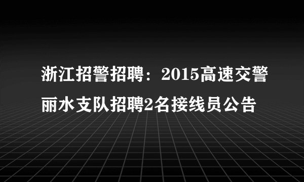 浙江招警招聘：2015高速交警丽水支队招聘2名接线员公告