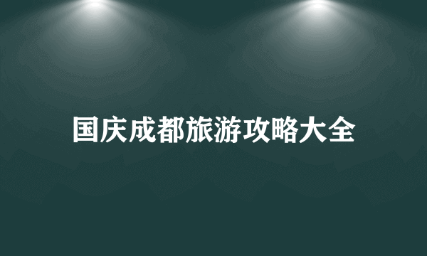 国庆成都旅游攻略大全