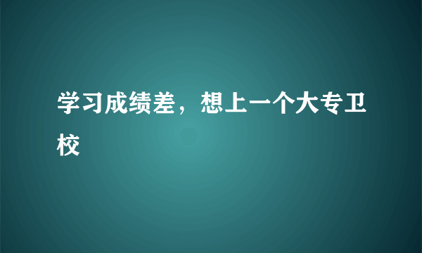 学习成绩差，想上一个大专卫校