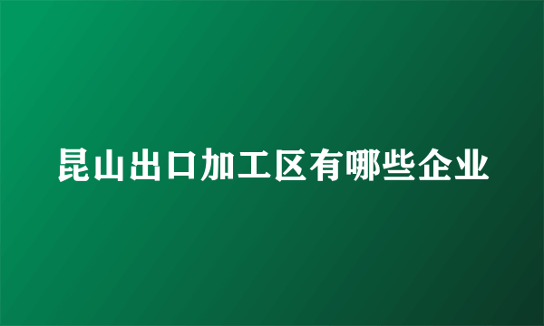 昆山出口加工区有哪些企业