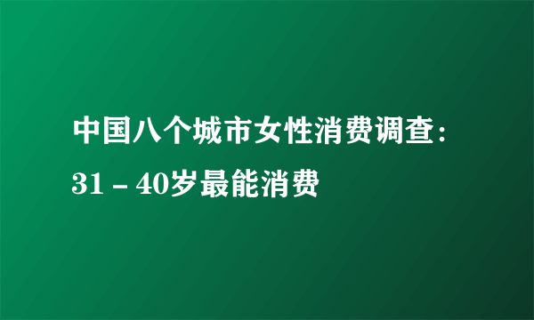 中国八个城市女性消费调查：31－40岁最能消费