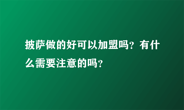 披萨做的好可以加盟吗？有什么需要注意的吗？