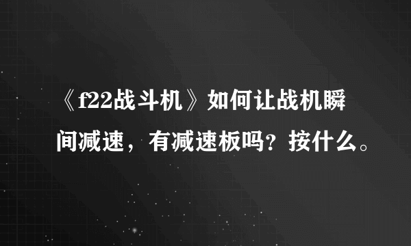 《f22战斗机》如何让战机瞬间减速，有减速板吗？按什么。