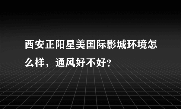 西安正阳星美国际影城环境怎么样，通风好不好？