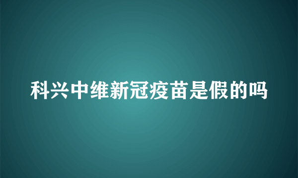 科兴中维新冠疫苗是假的吗