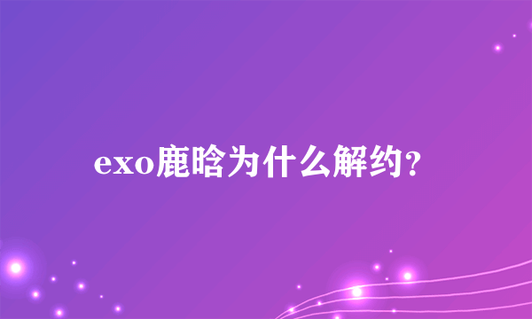 exo鹿晗为什么解约？