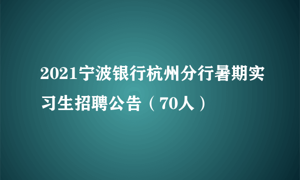 2021宁波银行杭州分行暑期实习生招聘公告（70人）