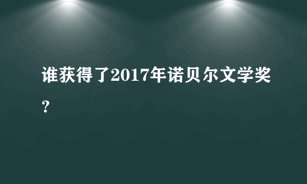 谁获得了2017年诺贝尔文学奖？