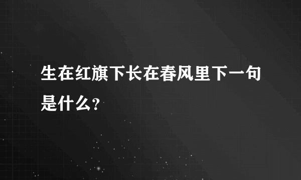 生在红旗下长在春风里下一句是什么？