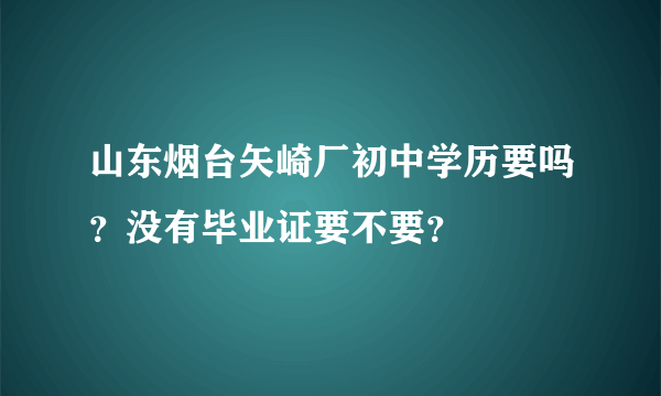 山东烟台矢崎厂初中学历要吗？没有毕业证要不要？