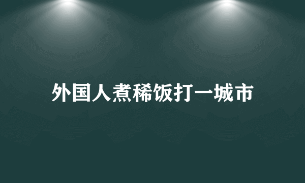 外国人煮稀饭打一城市