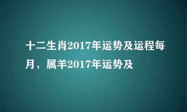 十二生肖2017年运势及运程每月，属羊2017年运势及