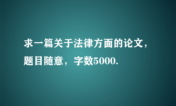 求一篇关于法律方面的论文，题目随意，字数5000.