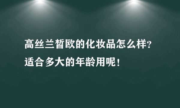 高丝兰皙欧的化妆品怎么样？适合多大的年龄用呢！