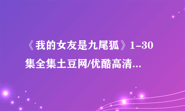 《我的女友是九尾狐》1-30集全集土豆网/优酷高清在线观看地址？