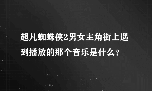 超凡蜘蛛侠2男女主角街上遇到播放的那个音乐是什么？