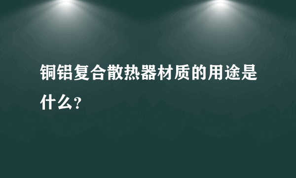 铜铝复合散热器材质的用途是什么？