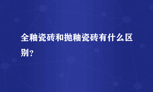 全釉瓷砖和抛釉瓷砖有什么区别？