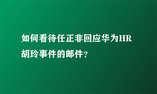 如何看待任正非回应华为HR胡玲事件的邮件？