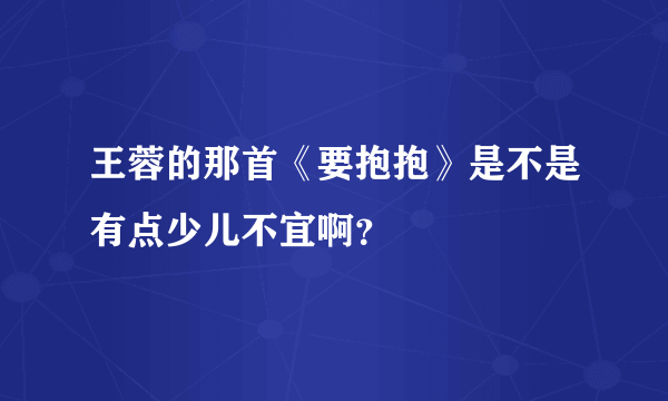 王蓉的那首《要抱抱》是不是有点少儿不宜啊？