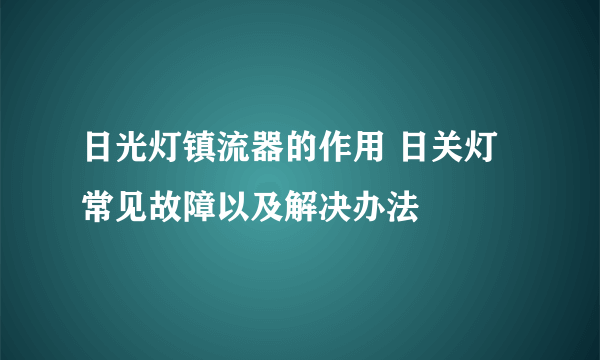 日光灯镇流器的作用 日关灯常见故障以及解决办法