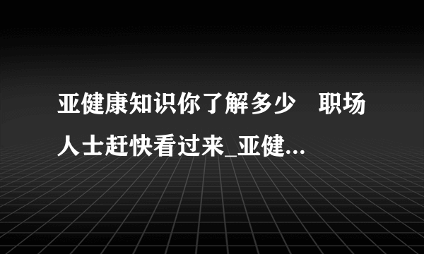 亚健康知识你了解多少   职场人士赶快看过来_亚健康的定义_导致亚健康症状的几大主要诱因