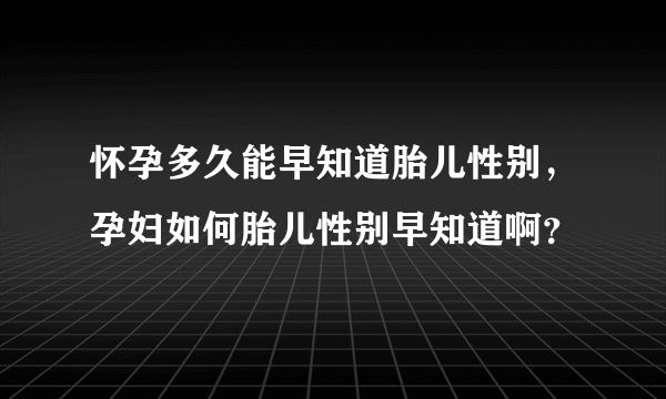 怀孕多久能早知道胎儿性别，孕妇如何胎儿性别早知道啊？