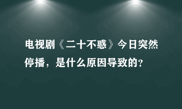 电视剧《二十不惑》今日突然停播，是什么原因导致的？