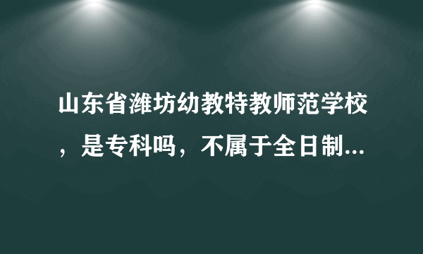 山东省潍坊幼教特教师范学校，是专科吗，不属于全日制吧，考得好怎么还有奖学金？