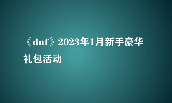 《dnf》2023年1月新手豪华礼包活动