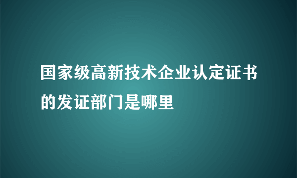 国家级高新技术企业认定证书的发证部门是哪里