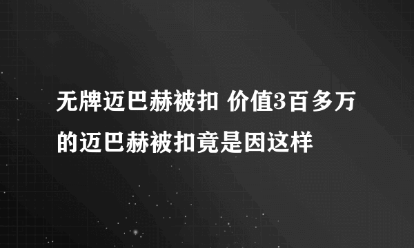 无牌迈巴赫被扣 价值3百多万的迈巴赫被扣竟是因这样