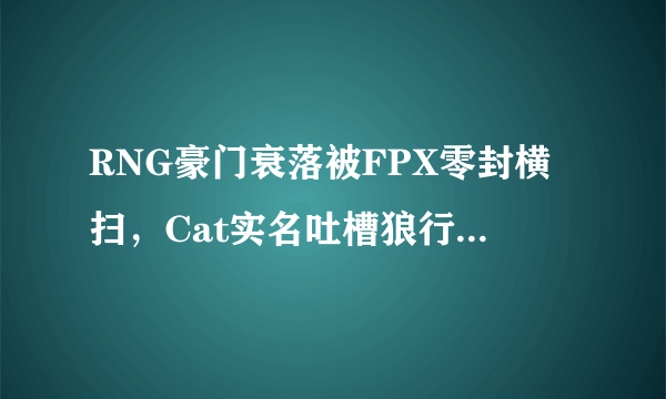 RNG豪门衰落被FPX零封横扫，Cat实名吐槽狼行鳄鱼，4个字评价小明！如何评价？