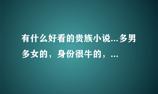 有什么好看的贵族小说...多男多女的，身份很牛的，有没有黑道无所谓，最好女主角有个哥哥的