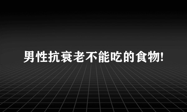 男性抗衰老不能吃的食物!