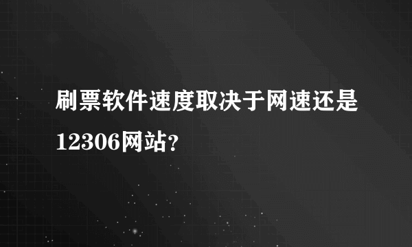 刷票软件速度取决于网速还是12306网站？