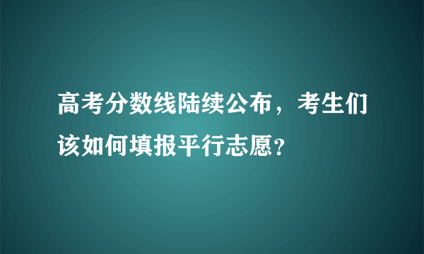 高考分数线陆续公布，考生们该如何填报平行志愿？