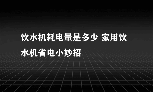 饮水机耗电量是多少 家用饮水机省电小妙招