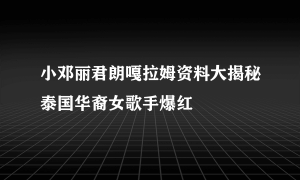 小邓丽君朗嘎拉姆资料大揭秘泰国华裔女歌手爆红