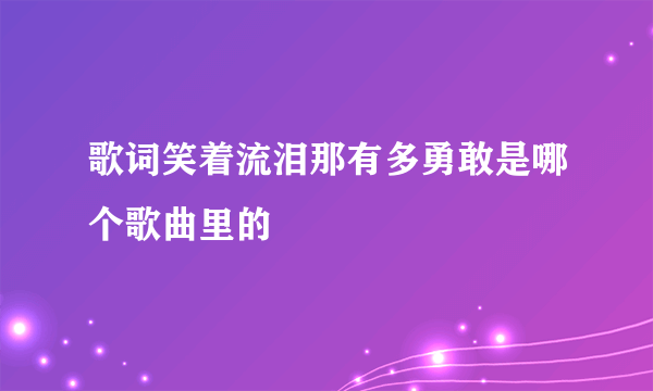 歌词笑着流泪那有多勇敢是哪个歌曲里的